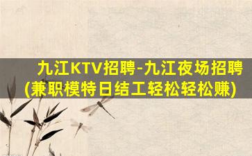 九江KTV招聘-九江夜场招聘(兼职模特日结工轻松轻松赚)